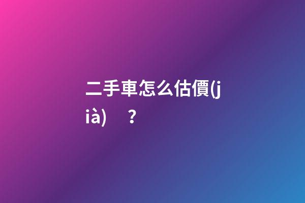 二手車怎么估價(jià)？